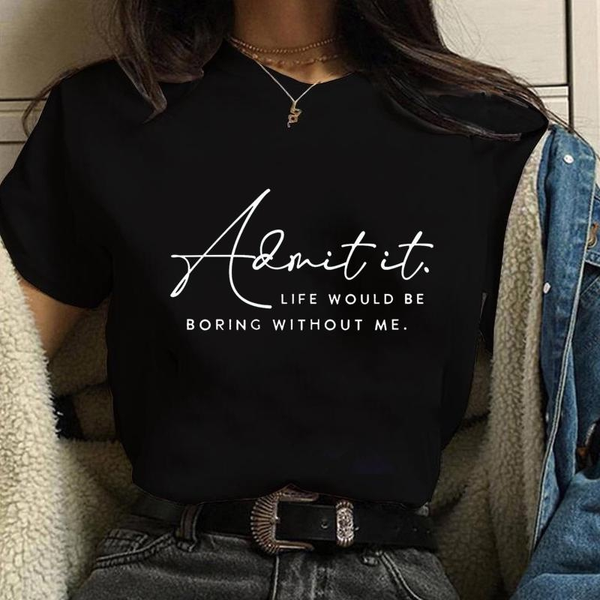 New Admit It Life Would Be Boring Without Me Funny Letter Printed T-Shirt Women's T-Shirt Tops
